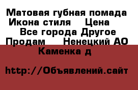 Матовая губная помада “Икона стиля“ › Цена ­ 499 - Все города Другое » Продам   . Ненецкий АО,Каменка д.